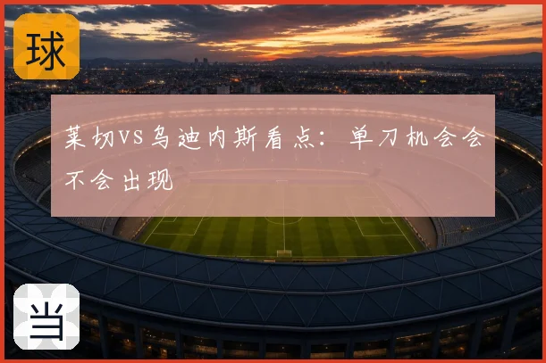 莱切vs乌迪内斯看点：单刀机会会不会出现